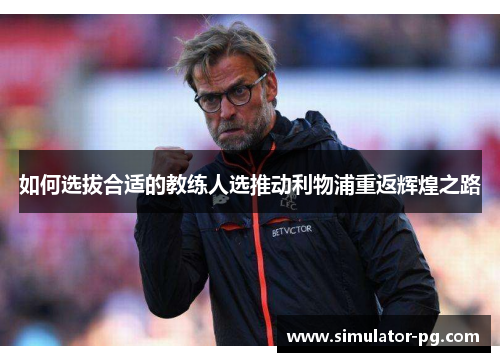 如何选拔合适的教练人选推动利物浦重返辉煌之路