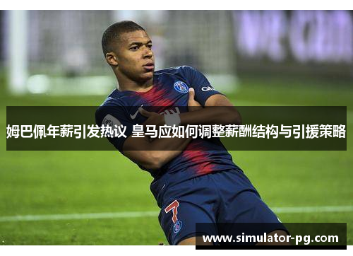 姆巴佩年薪引发热议 皇马应如何调整薪酬结构与引援策略