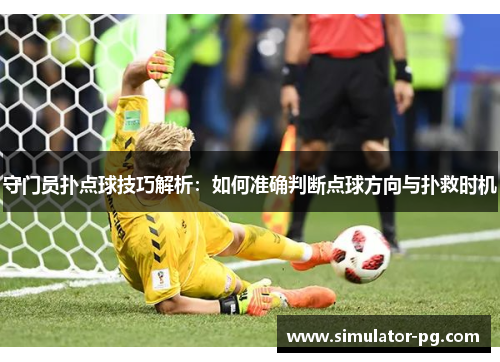 守门员扑点球技巧解析：如何准确判断点球方向与扑救时机