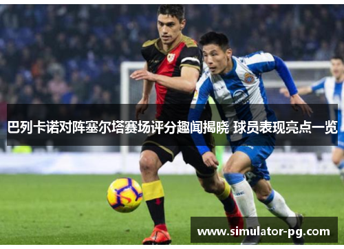 巴列卡诺对阵塞尔塔赛场评分趣闻揭晓 球员表现亮点一览