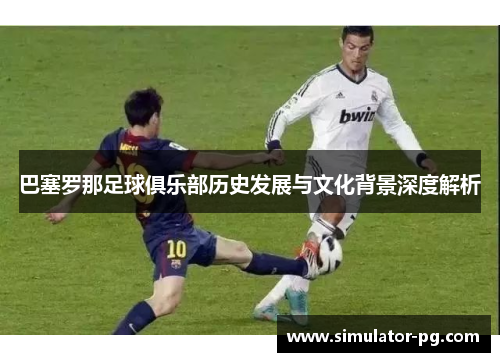 巴塞罗那足球俱乐部历史发展与文化背景深度解析