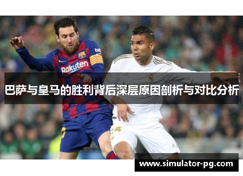 巴萨与皇马的胜利背后深层原因剖析与对比分析