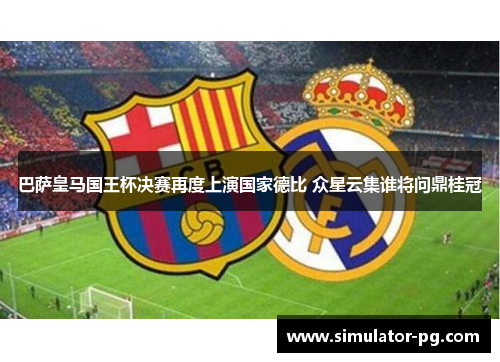 巴萨皇马国王杯决赛再度上演国家德比 众星云集谁将问鼎桂冠