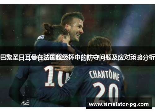 巴黎圣日耳曼在法国超级杯中的防守问题及应对策略分析