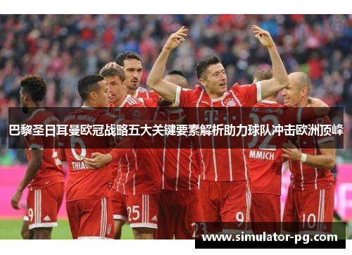 巴黎圣日耳曼欧冠战略五大关键要素解析助力球队冲击欧洲顶峰