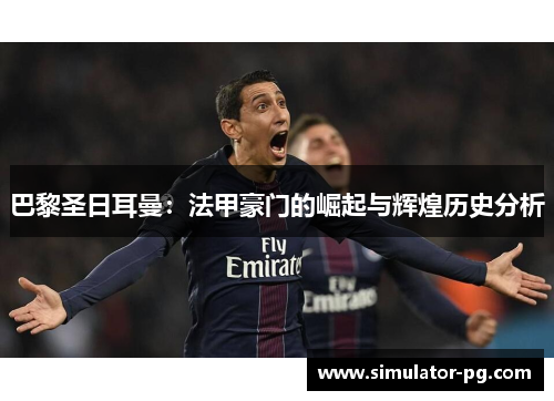 巴黎圣日耳曼：法甲豪门的崛起与辉煌历史分析