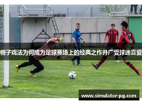 帽子戏法为何成为足球赛场上的经典之作并广受球迷喜爱