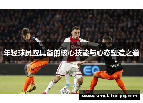 年轻球员应具备的核心技能与心态塑造之道