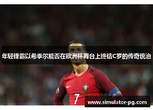 年轻锋霸以希季尔能否在欧洲杯舞台上终结C罗的传奇统治