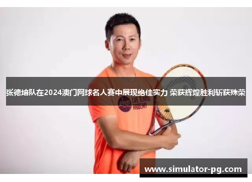 张德培队在2024澳门网球名人赛中展现绝佳实力 荣获辉煌胜利斩获殊荣