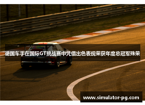 德国车手在国际GT挑战赛中凭借出色表现荣获年度总冠军殊荣