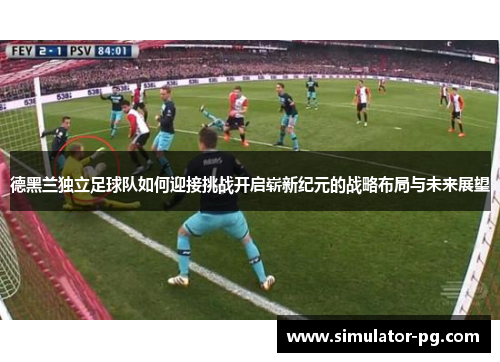 德黑兰独立足球队如何迎接挑战开启崭新纪元的战略布局与未来展望