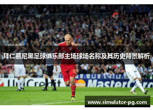 拜仁慕尼黑足球俱乐部主场球场名称及其历史背景解析